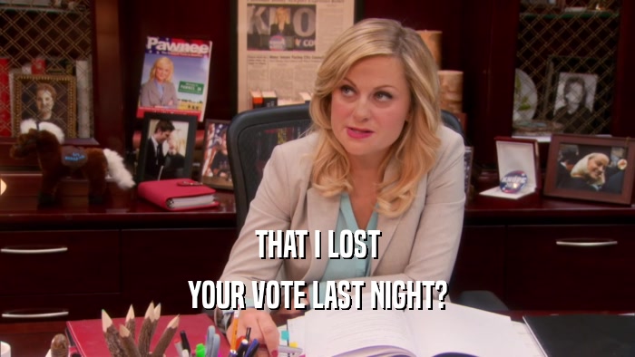 THAT I LOST YOUR VOTE LAST NIGHT? 