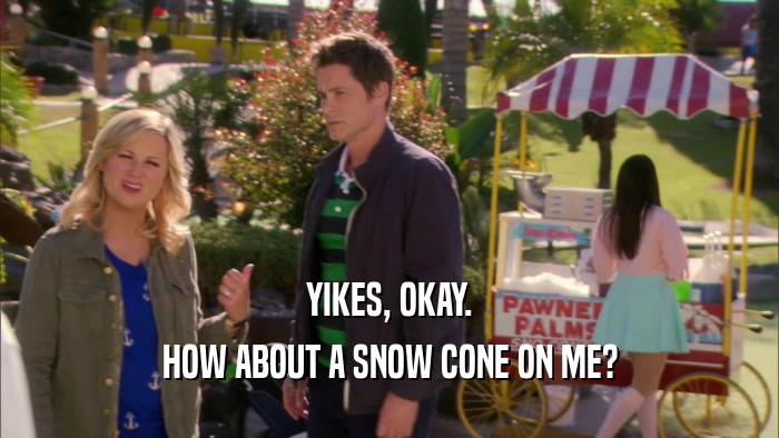 YIKES, OKAY. HOW ABOUT A SNOW CONE ON ME? 