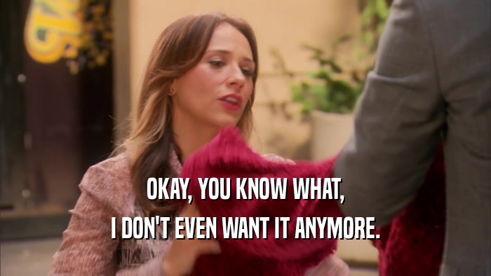 OKAY, YOU KNOW WHAT, I DON'T EVEN WANT IT ANYMORE. 