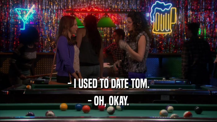 - I USED TO DATE TOM. - OH, OKAY. 
