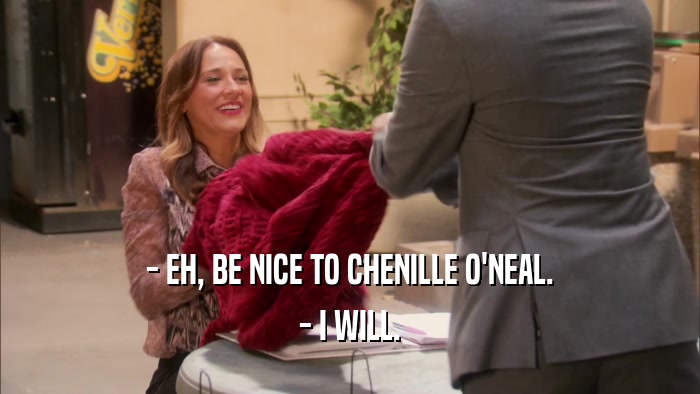 - EH, BE NICE TO CHENILLE O'NEAL. - I WILL. 
