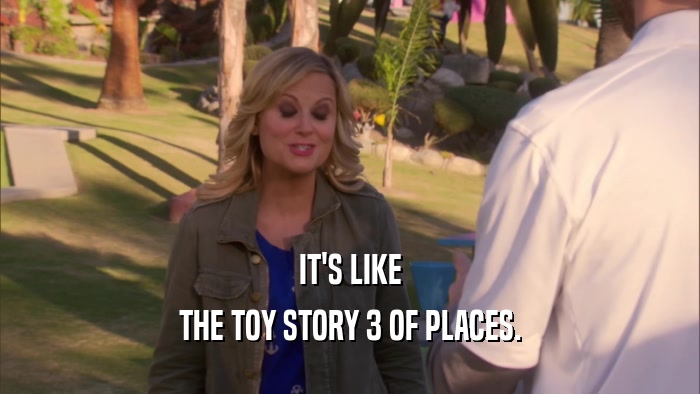 IT'S LIKE THE TOY STORY 3 OF PLACES. 