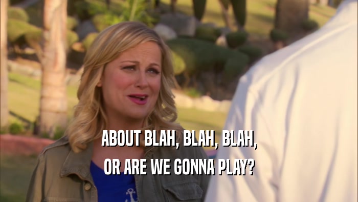 ABOUT BLAH, BLAH, BLAH, OR ARE WE GONNA PLAY? 