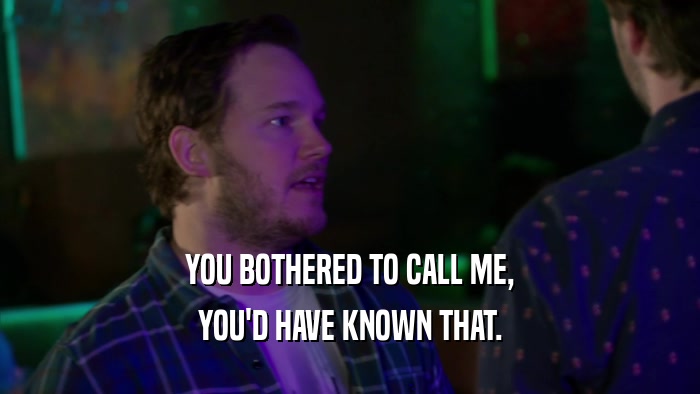 YOU BOTHERED TO CALL ME, YOU'D HAVE KNOWN THAT. 