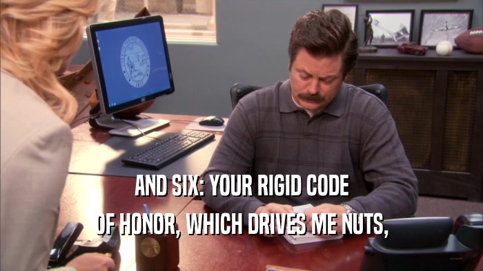 AND SIX: YOUR RIGID CODE OF HONOR, WHICH DRIVES ME NUTS, 
