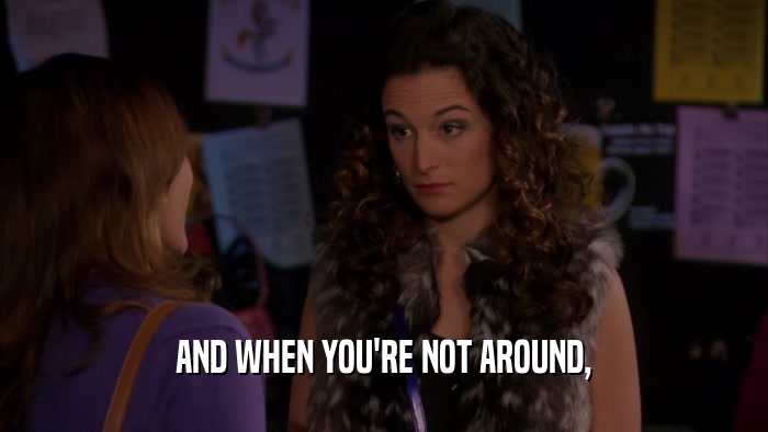 AND WHEN YOU'RE NOT AROUND,  