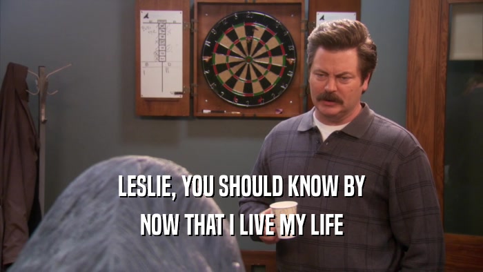 LESLIE, YOU SHOULD KNOW BY NOW THAT I LIVE MY LIFE 