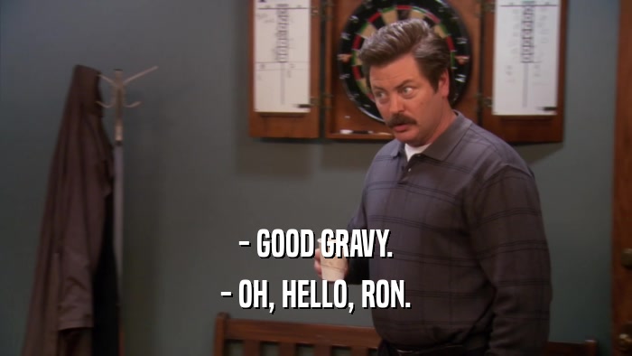 - GOOD GRAVY. - OH, HELLO, RON. 