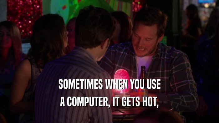 SOMETIMES WHEN YOU USE A COMPUTER, IT GETS HOT, 