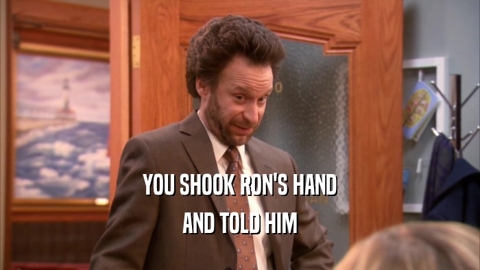 YOU SHOOK RON'S HAND AND TOLD HIM 