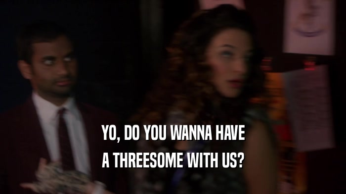 YO, DO YOU WANNA HAVE A THREESOME WITH US? 