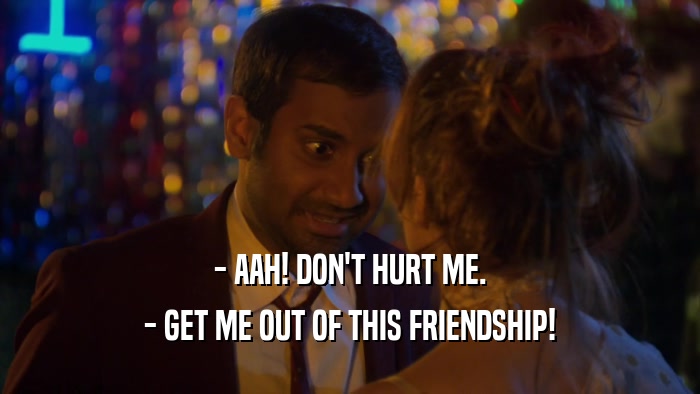 - AAH! DON'T HURT ME. - GET ME OUT OF THIS FRIENDSHIP! 