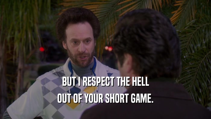 BUT I RESPECT THE HELL OUT OF YOUR SHORT GAME. 