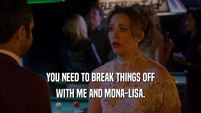 YOU NEED TO BREAK THINGS OFF WITH ME AND MONA-LISA. 