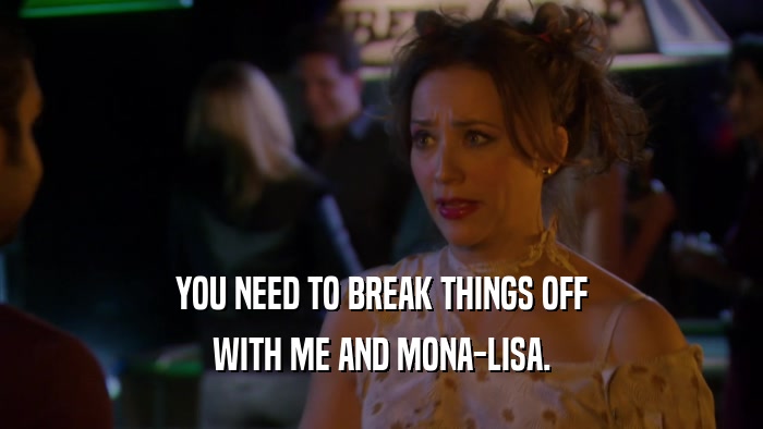 YOU NEED TO BREAK THINGS OFF WITH ME AND MONA-LISA. 