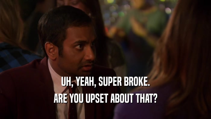 UH, YEAH, SUPER BROKE. ARE YOU UPSET ABOUT THAT? 