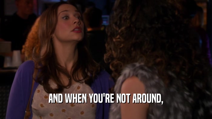 AND WHEN YOU'RE NOT AROUND,  