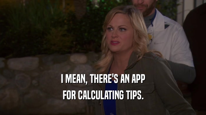 I MEAN, THERE'S AN APP FOR CALCULATING TIPS. 