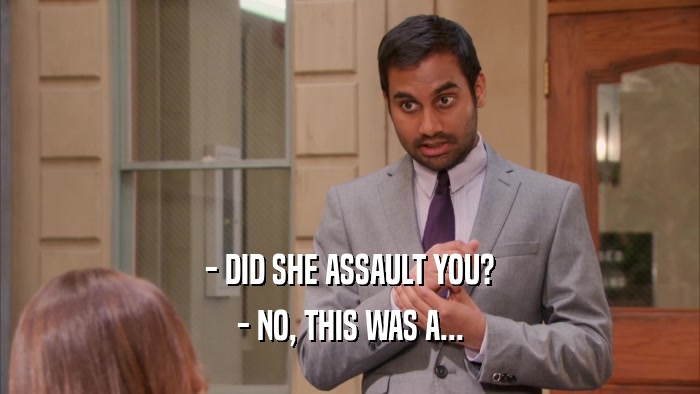 - DID SHE ASSAULT YOU? - NO, THIS WAS A... 