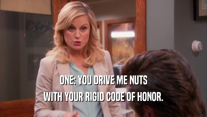 ONE: YOU DRIVE ME NUTS WITH YOUR RIGID CODE OF HONOR. 