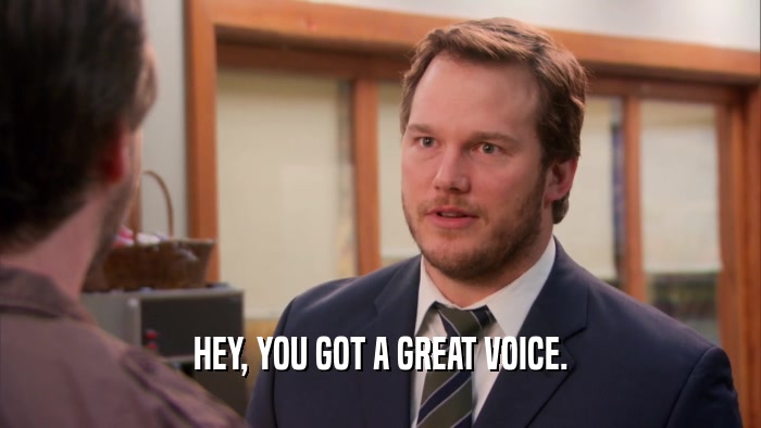 HEY, YOU GOT A GREAT VOICE.  