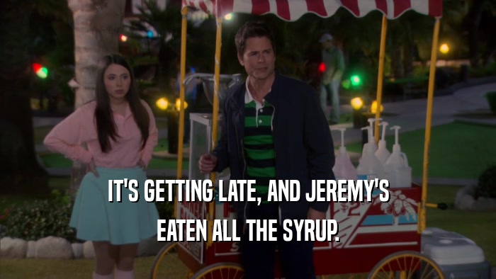IT'S GETTING LATE, AND JEREMY'S EATEN ALL THE SYRUP. 