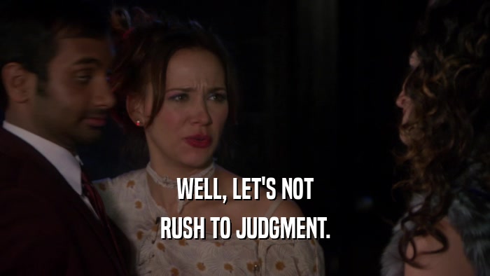 WELL, LET'S NOT RUSH TO JUDGMENT. 