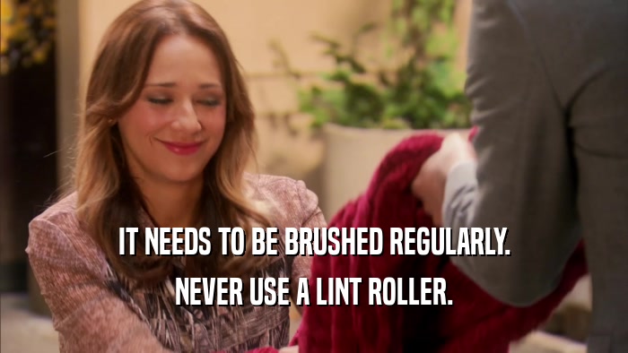 IT NEEDS TO BE BRUSHED REGULARLY. NEVER USE A LINT ROLLER. 