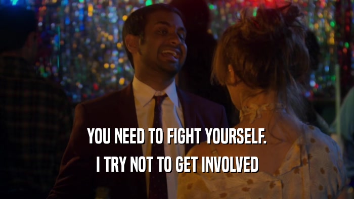 YOU NEED TO FIGHT YOURSELF. I TRY NOT TO GET INVOLVED 