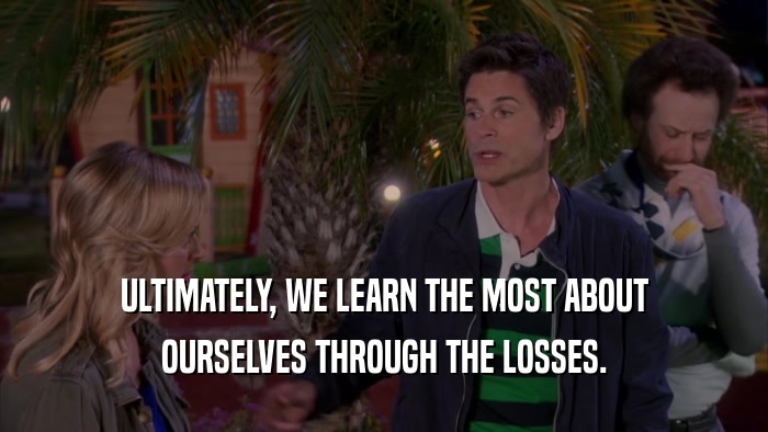 ULTIMATELY, WE LEARN THE MOST ABOUT OURSELVES THROUGH THE LOSSES. 