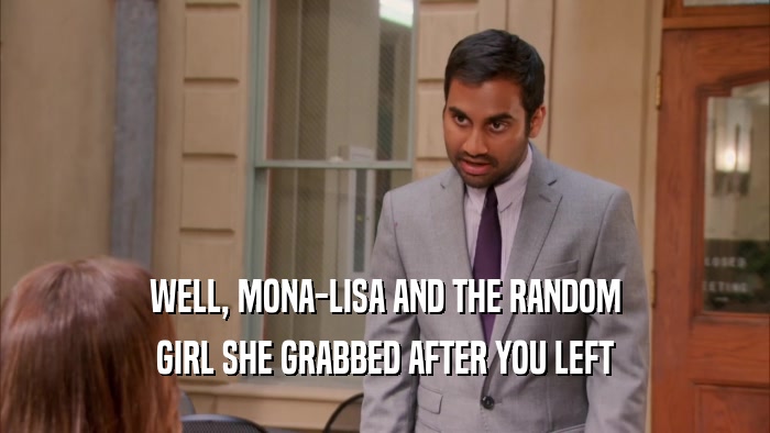 WELL, MONA-LISA AND THE RANDOM
 GIRL SHE GRABBED AFTER YOU LEFT
 