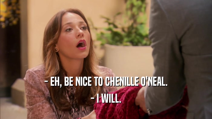 - EH, BE NICE TO CHENILLE O'NEAL. - I WILL. 