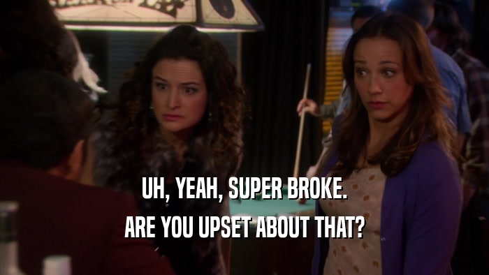 UH, YEAH, SUPER BROKE. ARE YOU UPSET ABOUT THAT? 