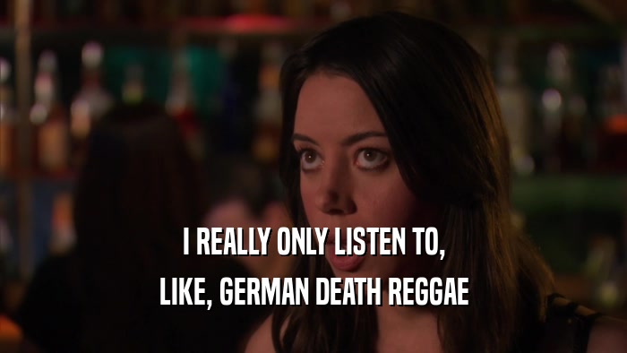 I REALLY ONLY LISTEN TO, LIKE, GERMAN DEATH REGGAE 