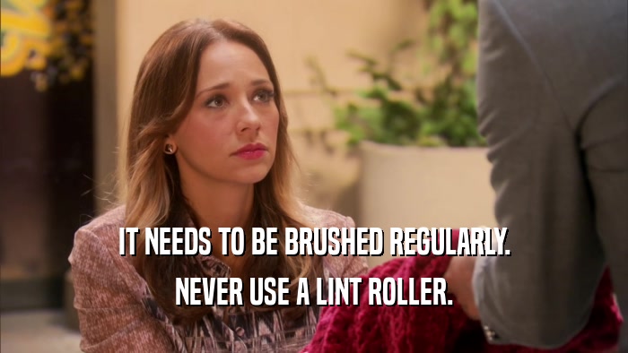 IT NEEDS TO BE BRUSHED REGULARLY. NEVER USE A LINT ROLLER. 