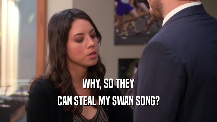 WHY, SO THEY CAN STEAL MY SWAN SONG? 