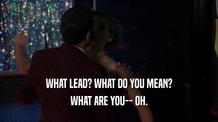WHAT LEAD? WHAT DO YOU MEAN? WHAT ARE YOU-- OH. 