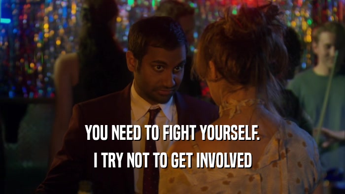 YOU NEED TO FIGHT YOURSELF. I TRY NOT TO GET INVOLVED 