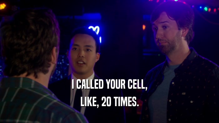 I CALLED YOUR CELL, LIKE, 20 TIMES. 