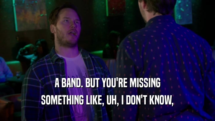 A BAND. BUT YOU'RE MISSING SOMETHING LIKE, UH, I DON'T KNOW, 