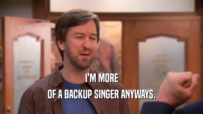 I'M MORE OF A BACKUP SINGER ANYWAYS. 