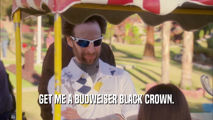 GET ME A BUDWEISER BLACK CROWN.  