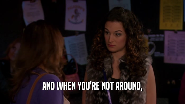 AND WHEN YOU'RE NOT AROUND,  