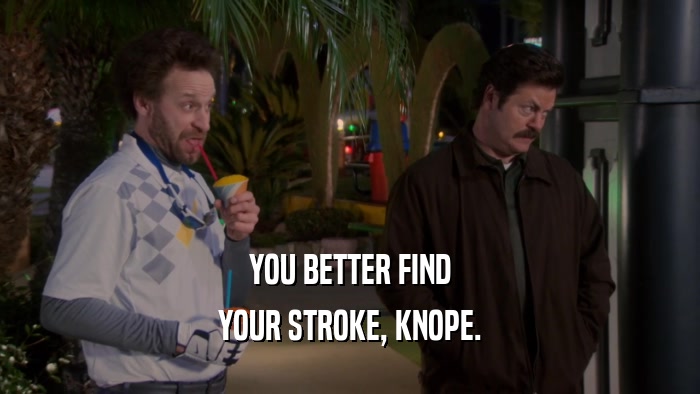 YOU BETTER FIND YOUR STROKE, KNOPE. 