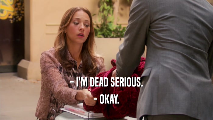 - I'M DEAD SERIOUS. - OKAY. 