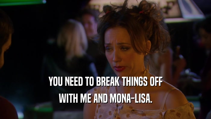 YOU NEED TO BREAK THINGS OFF WITH ME AND MONA-LISA. 