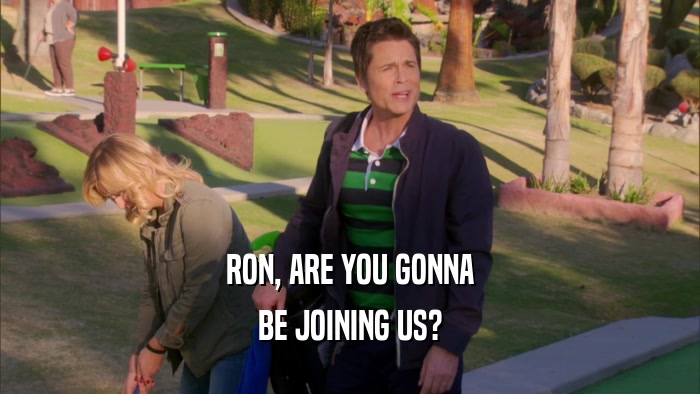 RON, ARE YOU GONNA BE JOINING US? 