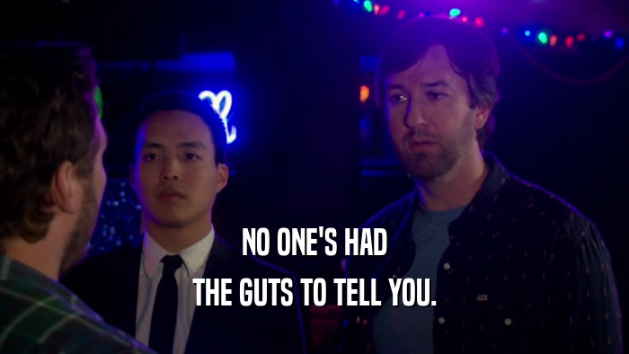 NO ONE'S HAD THE GUTS TO TELL YOU. 