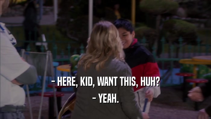 - HERE, KID, WANT THIS, HUH? - YEAH. 