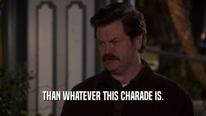 THAN WHATEVER THIS CHARADE IS.  